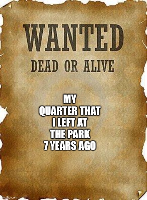 I think my mom took it- o h w e l l | MY QUARTER THAT I LEFT AT THE PARK 7 YEARS AGO | image tagged in wanted dead or alive | made w/ Imgflip meme maker