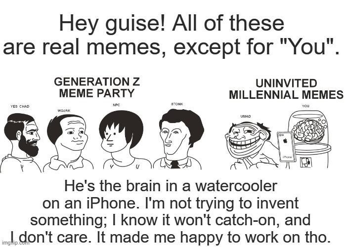 You, a brain in a watercooler on an iPhone. | Hey guise! All of these are real memes, except for "You". He's the brain in a watercooler on an iPhone. I'm not trying to invent something; I know it won't catch-on, and I don't care. It made me happy to work on tho. | image tagged in yes chad,wojak,npc,stonk,umad,meme party | made w/ Imgflip meme maker