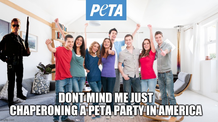 PETA PARTY (peta sucks btw) | DONT MIND ME JUST  CHAPERONING A PETA PARTY IN AMERICA | image tagged in peta | made w/ Imgflip meme maker