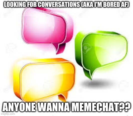 idk | LOOKING FOR CONVERSATIONS (AKA I'M BORED AF); ANYONE WANNA MEMECHAT?? | image tagged in memechat,boredom | made w/ Imgflip meme maker