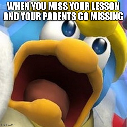 King Dedede oh shit face | WHEN YOU MISS YOUR LESSON AND YOUR PARENTS GO MISSING | image tagged in king dedede oh shit face | made w/ Imgflip meme maker