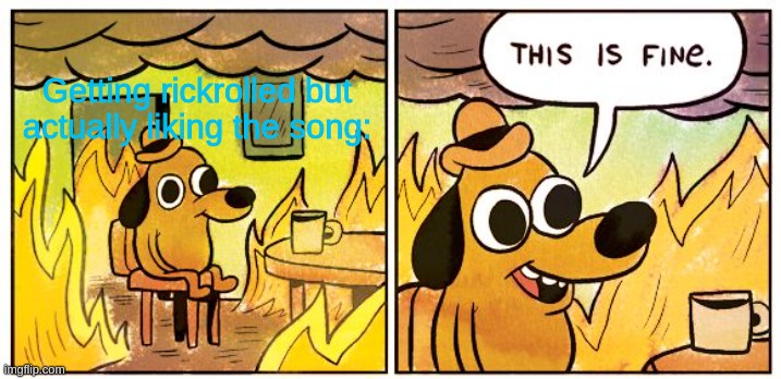 This Is Fine | Getting rickrolled but actually liking the song: | image tagged in memes,this is fine,rick astley | made w/ Imgflip meme maker