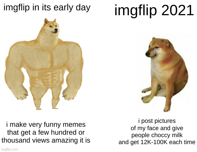 Buff Doge vs. Cheems | imgflip in its early day; imgflip 2021; i post pictures of my face and give people choccy milk and get 12K-100K each time; i make very funny memes that get a few hundred or thousand views amazing it is | image tagged in memes,buff doge vs cheems | made w/ Imgflip meme maker