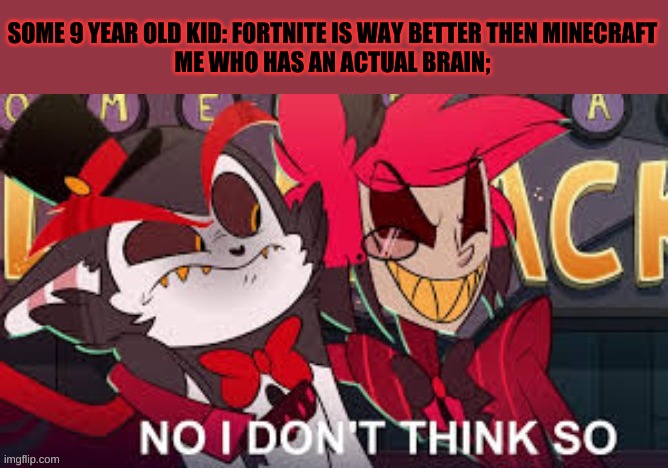 shoot i meant to add the : symbol not the ; symbol | SOME 9 YEAR OLD KID: FORTNITE IS WAY BETTER THEN MINECRAFT
ME WHO HAS AN ACTUAL BRAIN; | image tagged in alastor hazbin hotel,fortnite vs minecraft,9 year olds,having a brain is fun | made w/ Imgflip meme maker