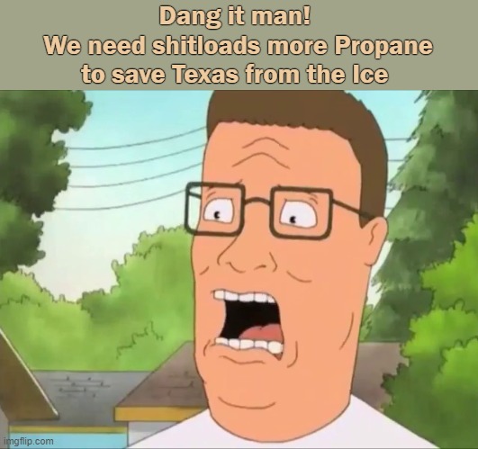 Propane |  Dang it man! 
We need shitloads more Propane to save Texas from the Ice | image tagged in hank hill,propane,ice,texas arlen | made w/ Imgflip meme maker
