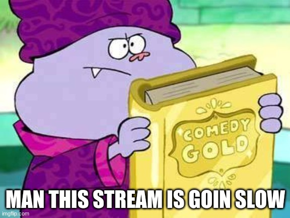 Chowder comedy gold | MAN THIS STREAM IS GOIN SLOW | image tagged in chowder comedy gold | made w/ Imgflip meme maker