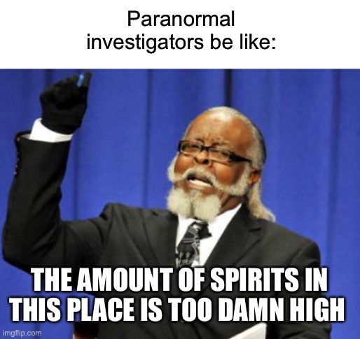 Paranormal investigators be like:; THE AMOUNT OF SPIRITS IN THIS PLACE IS TOO DAMN HIGH | image tagged in blank white template,memes,too damn high | made w/ Imgflip meme maker
