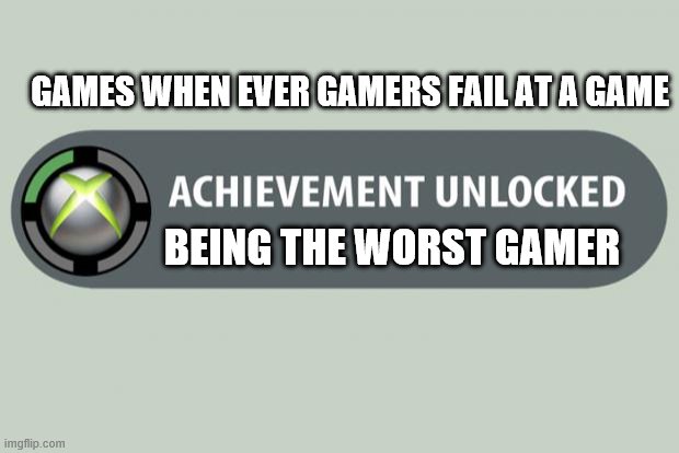 achievement unlocked | GAMES WHEN EVER GAMERS FAIL AT A GAME; BEING THE WORST GAMER | image tagged in achievement unlocked | made w/ Imgflip meme maker