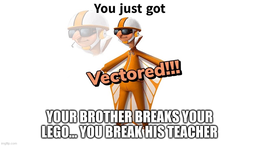 GET VECTERED! |  YOUR BROTHER BREAKS YOUR LEGO... YOU BREAK HIS TEACHER | image tagged in get vectered | made w/ Imgflip meme maker