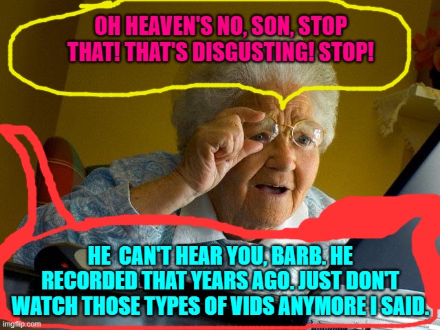 Grandma Finds The Internet Meme | OH HEAVEN'S NO, SON, STOP THAT! THAT'S DISGUSTING! STOP! HE  CAN'T HEAR YOU, BARB. HE RECORDED THAT YEARS AGO. JUST DON'T WATCH THOSE TYPES OF VIDS ANYMORE I SAID. | image tagged in memes,grandma finds the internet | made w/ Imgflip meme maker