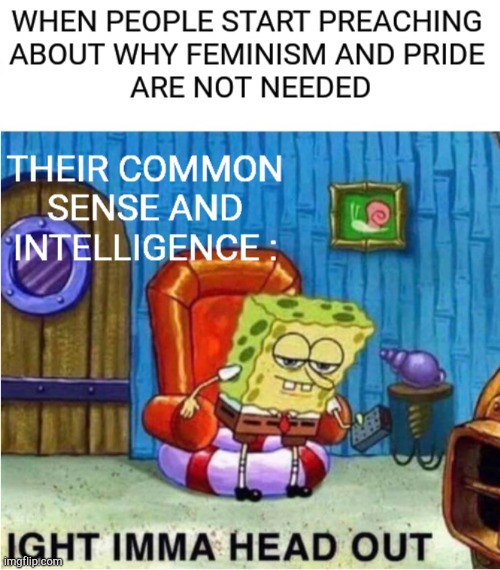 When people start preaching about why feminism and pride are not needed | image tagged in funny,feminism,pride | made w/ Imgflip meme maker