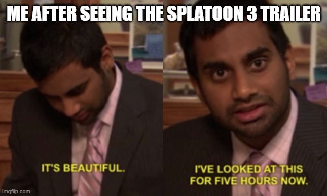 sploon 3 | ME AFTER SEEING THE SPLATOON 3 TRAILER | image tagged in i've looked at this for 5 hours now,splatoon,splatoon 3 | made w/ Imgflip meme maker