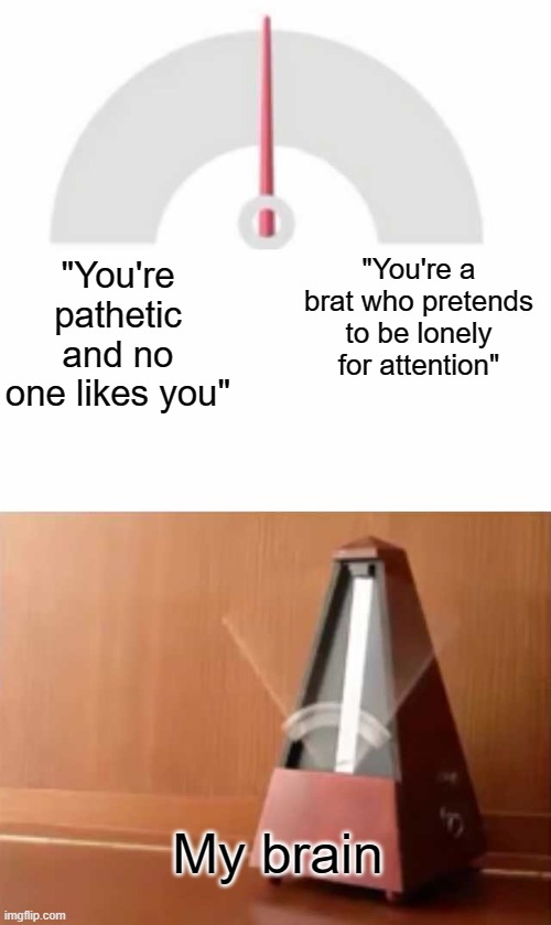 We've all felt this way | "You're a brat who pretends to be lonely for attention"; "You're pathetic and no one likes you"; My brain | image tagged in metronome | made w/ Imgflip meme maker