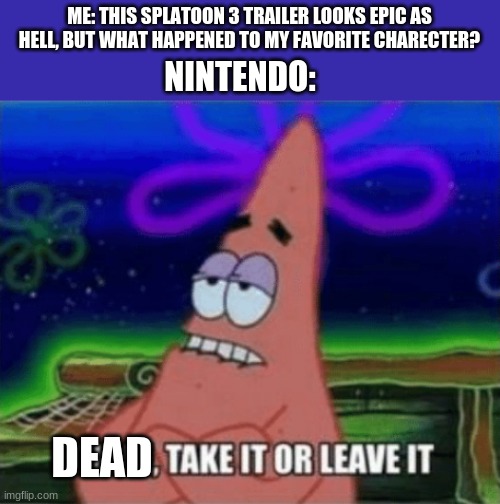 well crap | ME: THIS SPLATOON 3 TRAILER LOOKS EPIC AS HELL, BUT WHAT HAPPENED TO MY FAVORITE CHARECTER? NINTENDO:; DEAD | image tagged in three take it or leave it,splatoon | made w/ Imgflip meme maker