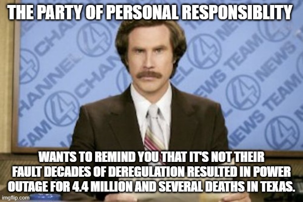 Ron Burgundy | THE PARTY OF PERSONAL RESPONSIBLITY; WANTS TO REMIND YOU THAT IT'S NOT THEIR FAULT DECADES OF DEREGULATION RESULTED IN POWER OUTAGE FOR 4.4 MILLION AND SEVERAL DEATHS IN TEXAS. | image tagged in memes,ron burgundy | made w/ Imgflip meme maker