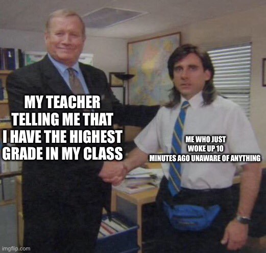 Just woke up not too long ago | MY TEACHER TELLING ME THAT I HAVE THE HIGHEST GRADE IN MY CLASS; ME WHO JUST WOKE UP 10 MINUTES AGO UNAWARE OF ANYTHING | image tagged in the office congratulations | made w/ Imgflip meme maker