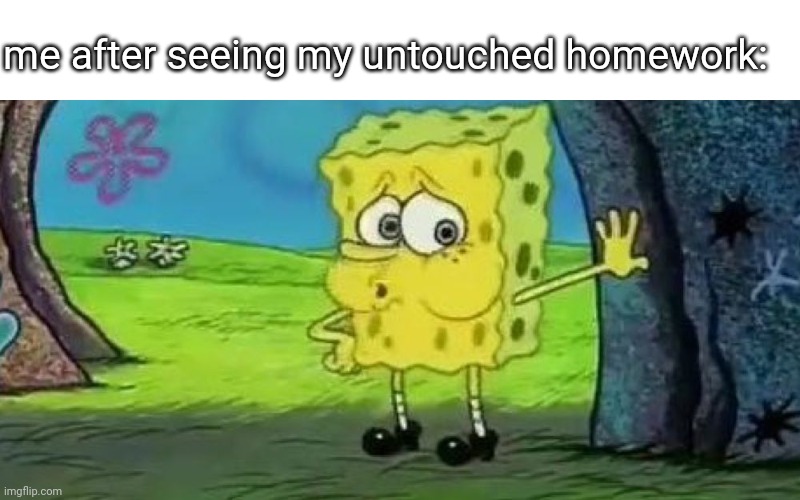 so true | me after seeing my untouched homework: | image tagged in spongebob tired | made w/ Imgflip meme maker