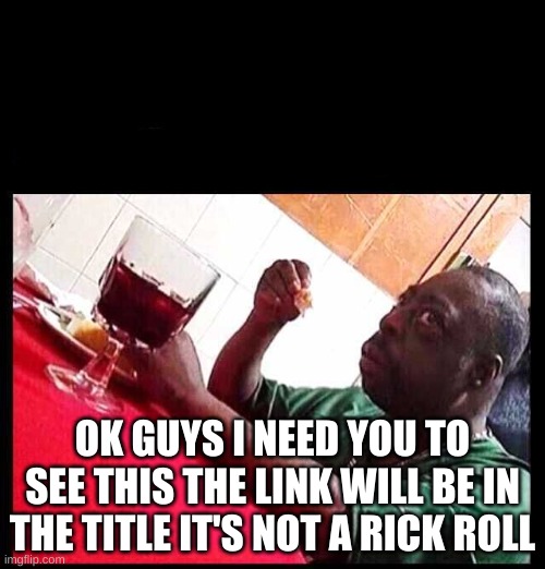 https://www.youtube.com/watch?v=IGcvDQfOBG0 | OK GUYS I NEED YOU TO SEE THIS THE LINK WILL BE IN THE TITLE IT'S NOT A RICK ROLL | image tagged in black man eating,click,plz,not,rick roll | made w/ Imgflip meme maker