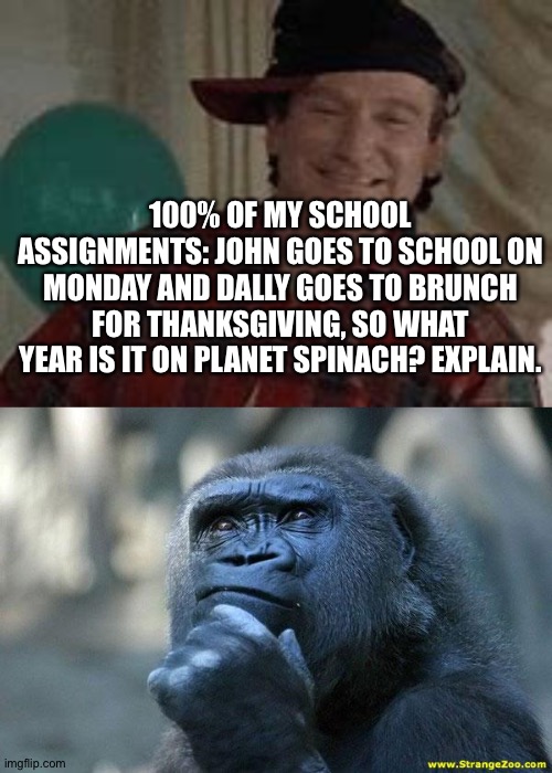 I eat Brussel sprouts. |  100% OF MY SCHOOL ASSIGNMENTS: JOHN GOES TO SCHOOL ON MONDAY AND DALLY GOES TO BRUNCH FOR THANKSGIVING, SO WHAT YEAR IS IT ON PLANET SPINACH? EXPLAIN. | image tagged in to cool fo scool,deep thoughts | made w/ Imgflip meme maker