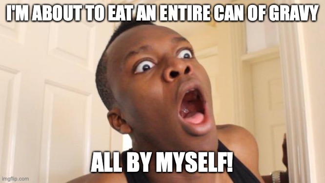 Surprised Ksi | I'M ABOUT TO EAT AN ENTIRE CAN OF GRAVY; ALL BY MYSELF! | image tagged in surprised ksi | made w/ Imgflip meme maker