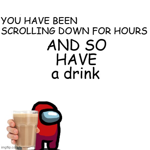 if you scroll down for hours here have a drink | YOU HAVE BEEN SCROLLING DOWN FOR HOURS; AND SO; HAVE; a drink | image tagged in among us,drink | made w/ Imgflip meme maker