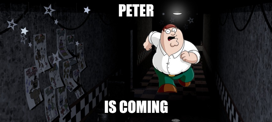 Peter is coming | PETER; IS COMING | image tagged in fnaf,family guy | made w/ Imgflip meme maker