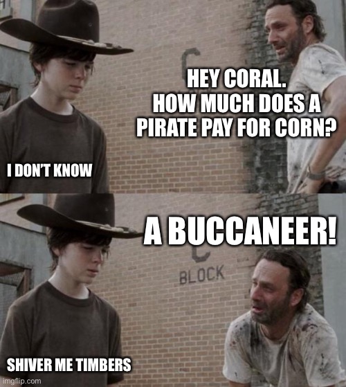 Rick and Carl | HEY CORAL. HOW MUCH DOES A PIRATE PAY FOR CORN? I DON’T KNOW; A BUCCANEER! SHIVER ME TIMBERS | image tagged in memes,rick and carl | made w/ Imgflip meme maker