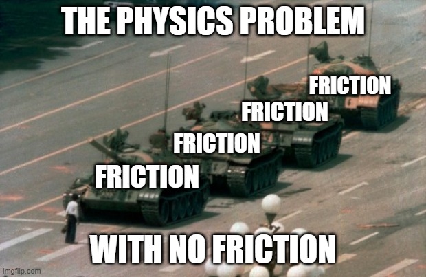When you do a physics problem | THE PHYSICS PROBLEM; FRICTION; FRICTION; FRICTION; FRICTION; WITH NO FRICTION | image tagged in tank man | made w/ Imgflip meme maker