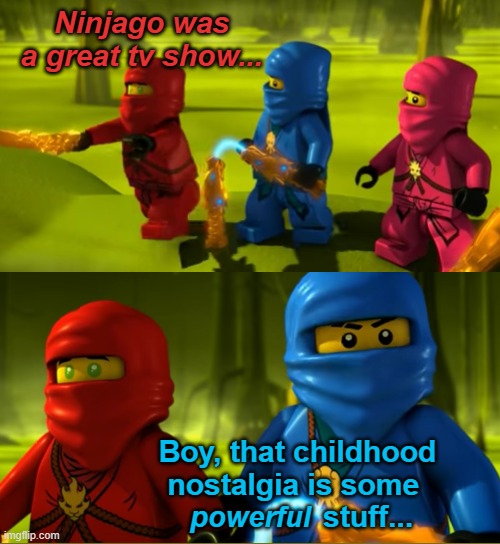Ninjago was a great tv show... Boy, that childhood nostalgia is some; stuff... powerful | image tagged in ninjago | made w/ Imgflip meme maker
