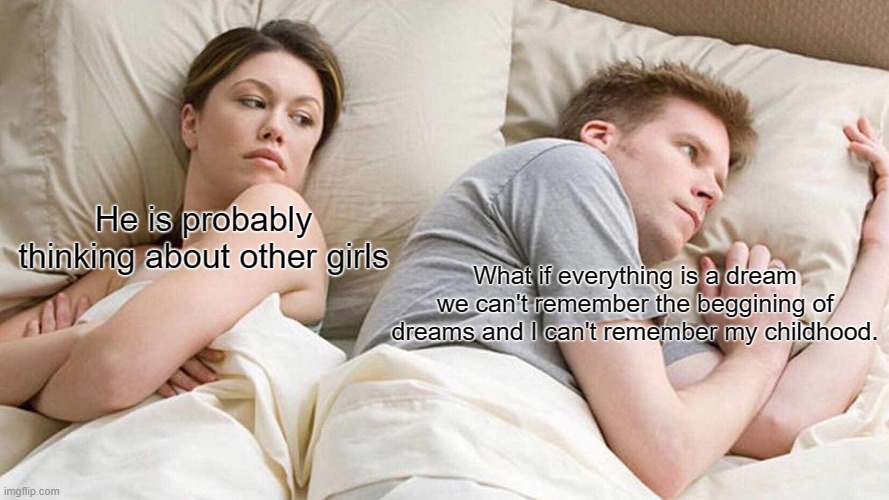 I Bet He's Thinking About Other Women | He is probably thinking about other girls; What if everything is a dream we can't remember the beggining of dreams and I can't remember my childhood. | image tagged in memes,i bet he's thinking about other women | made w/ Imgflip meme maker