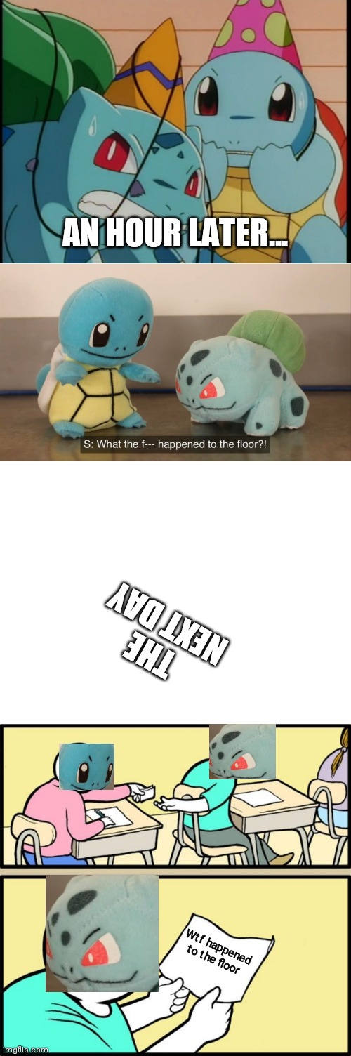 Uiop | AN HOUR LATER... THE NEXT DAY; Wtf happened to the floor | image tagged in squirtle and bulbasaur,what the f k happened to the floor,blank white template,note passing | made w/ Imgflip meme maker