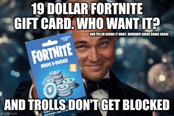 Leonardo Dicaprio Cheers | 19 DOLLAR FORTNITE GIFT CARD. WHO WANT IT? AND YES IM GIVING IT AWAY. REMBMER SHARE SHARE SHARE; AND TROLLS DON'T GET BLOCKED | image tagged in memes,leonardo dicaprio cheers | made w/ Imgflip meme maker