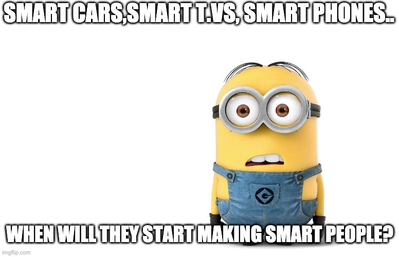 When? | SMART CARS,SMART T.VS, SMART PHONES.. WHEN WILL THEY START MAKING SMART PEOPLE? | image tagged in confused minion | made w/ Imgflip meme maker