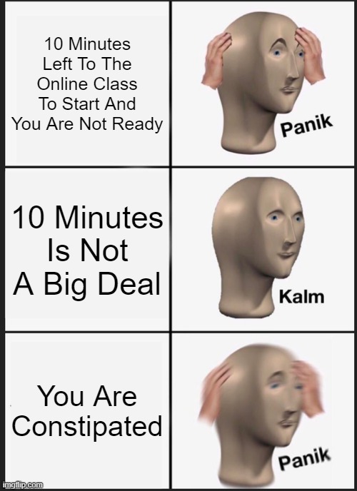 Panik Kalm Panik | 10 Minutes Left To The Online Class To Start And You Are Not Ready; 10 Minutes Is Not A Big Deal; You Are Constipated | image tagged in memes,panik kalm panik | made w/ Imgflip meme maker