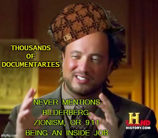 Thousands of Documentaries; Never mentions Bilderberg, Zionism, or 911 being an inside job | THOUSANDS
OF
DOCUMENTARIES; NEVER MENTIONS BILDERBERG, ZIONISM, OR 911 BEING AN INSIDE JOB | image tagged in memes,ancient aliens | made w/ Imgflip meme maker