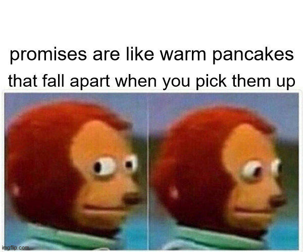 Monkey Puppet | promises are like warm pancakes; that fall apart when you pick them up | image tagged in memes,monkey puppet | made w/ Imgflip meme maker