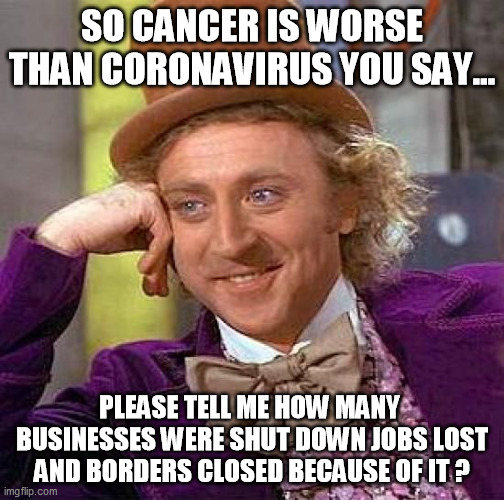comparing cancer with the coronavirus | SO CANCER IS WORSE THAN CORONAVIRUS YOU SAY... PLEASE TELL ME HOW MANY  BUSINESSES WERE SHUT DOWN JOBS LOST AND BORDERS CLOSED BECAUSE OF IT ? | image tagged in memes,creepy condescending wonka,coronavirus,cancer | made w/ Imgflip meme maker