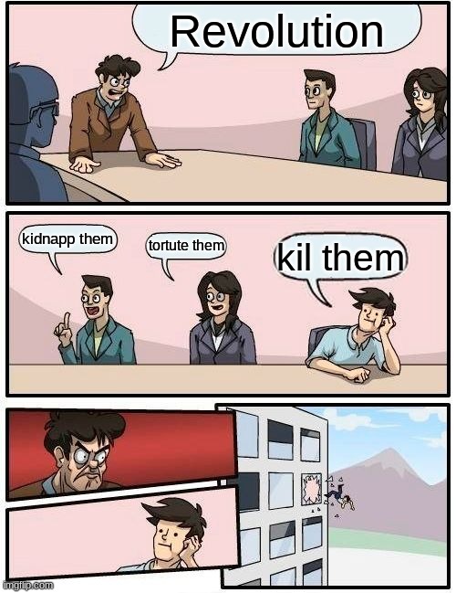 Boardroom Meeting Suggestion Meme | Revolution; kidnapp them; tortute them; kil them | image tagged in memes,boardroom meeting suggestion | made w/ Imgflip meme maker