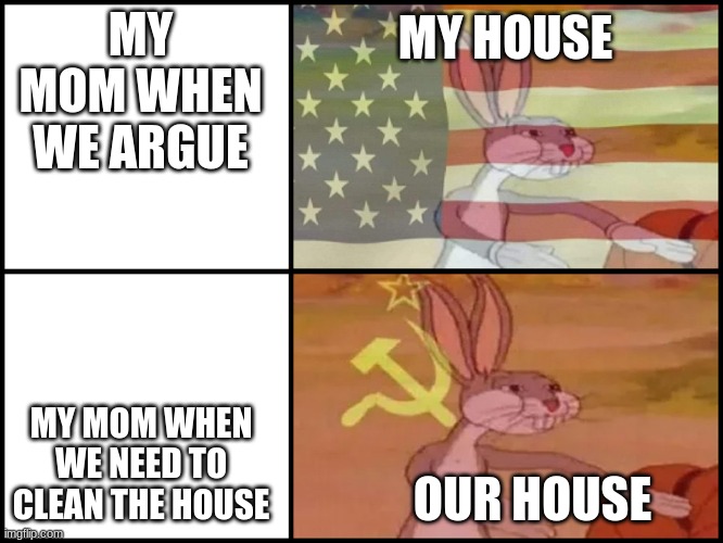 bugs bunny communist usa flags | MY HOUSE; MY MOM WHEN WE ARGUE; MY MOM WHEN WE NEED TO CLEAN THE HOUSE; OUR HOUSE | image tagged in bugs bunny communist usa flags | made w/ Imgflip meme maker