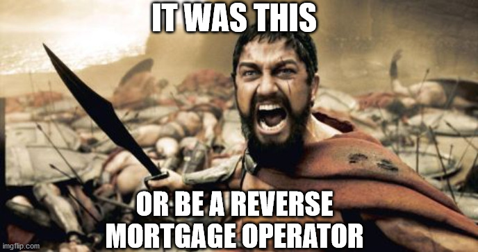 Sparta Leonidas |  IT WAS THIS; OR BE A REVERSE MORTGAGE OPERATOR | image tagged in memes,sparta leonidas | made w/ Imgflip meme maker