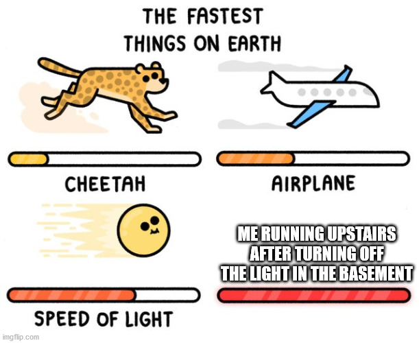 fastest thing possible | ME RUNNING UPSTAIRS AFTER TURNING OFF THE LIGHT IN THE BASEMENT | image tagged in fastest thing possible | made w/ Imgflip meme maker