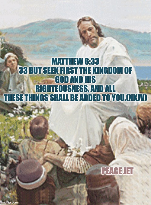 Kingdom Of God | MATTHEW 6:33

33 BUT SEEK FIRST THE KINGDOM OF GOD AND HIS RIGHTEOUSNESS, AND ALL THESE THINGS SHALL BE ADDED TO YOU.(NKJV); PEACE JET | image tagged in jesus christ,god,love,bible | made w/ Imgflip meme maker