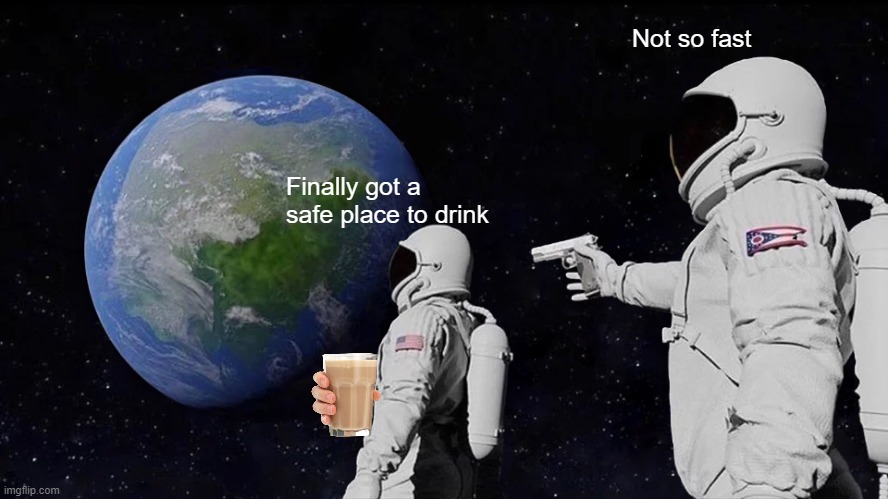 fights for choccy milk....in SPACE | Not so fast; Finally got a safe place to drink | image tagged in memes,always has been | made w/ Imgflip meme maker