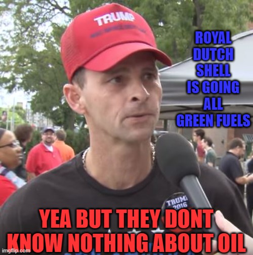 Trump supporter | ROYAL DUTCH SHELL IS GOING ALL GREEN FUELS YEA BUT THEY DONT KNOW NOTHING ABOUT OIL | image tagged in trump supporter | made w/ Imgflip meme maker