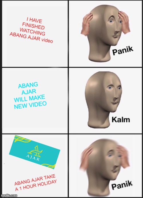 abang ajar | I HAVE FINISHED WATCHING ABANG AJAR video; ABANG AJAR WILL MAKE NEW VIDEO; ABANG AJAR TAKE A 1 HOUR HOLIDAY | image tagged in memes,panik kalm panik | made w/ Imgflip meme maker