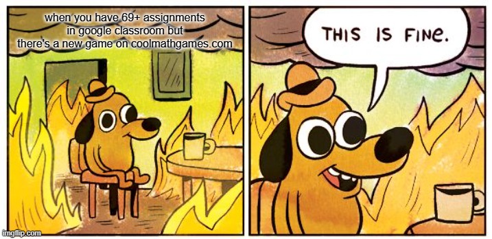 This is fine | when you have 69+ assignments in google classroom but there's a new game on coolmathgames.com | image tagged in memes,this is fine | made w/ Imgflip meme maker