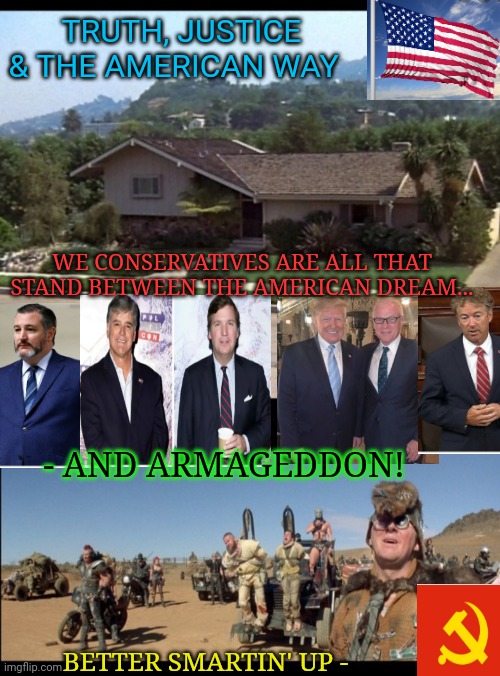 Brady Bunch or Mad Max -  your choice | TRUTH, JUSTICE & THE AMERICAN WAY; WE CONSERVATIVES ARE ALL THAT STAND BETWEEN THE AMERICAN DREAM... - AND ARMAGEDDON! BETTER SMARTIN' UP - | image tagged in make america great again,this is america,living the dream,libtards,armageddon | made w/ Imgflip meme maker