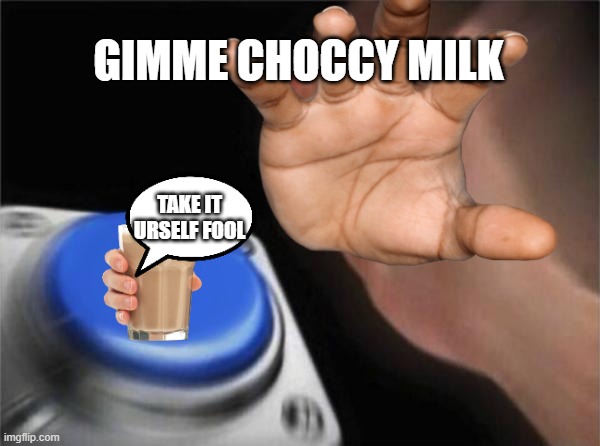 Gimme choccy milk pls. | GIMME CHOCCY MILK; TAKE IT URSELF FOOL | image tagged in choccy milk | made w/ Imgflip meme maker