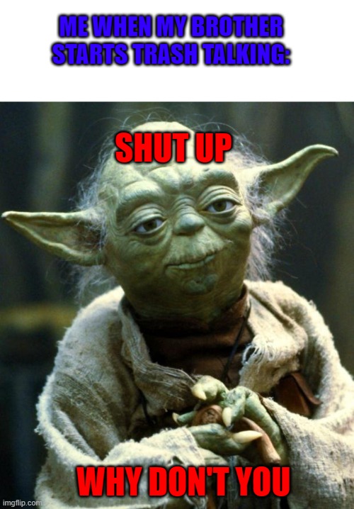 Star Wars Yoda | ME WHEN MY BROTHER STARTS TRASH TALKING:; SHUT UP; WHY DON'T YOU | image tagged in memes,star wars yoda | made w/ Imgflip meme maker