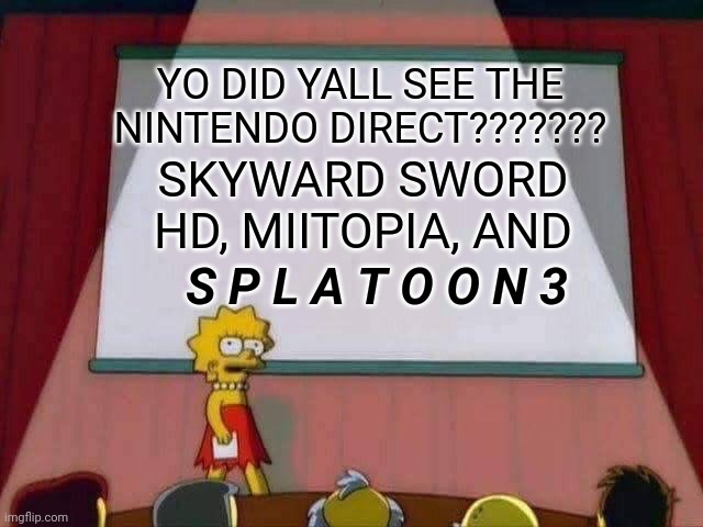AAAAAAAAAAAAAAAAAAAAAAAAA | YO DID YALL SEE THE NINTENDO DIRECT??????? SKYWARD SWORD HD, MIITOPIA, AND; S P L A T O O N 3 | image tagged in lisa simpson speech | made w/ Imgflip meme maker